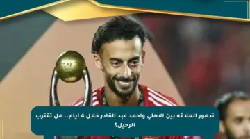 تدهور العلاقة بين الأهلي وأحمد عبد القادر خلال 4 أيام.. هل تقترب الرحيل؟